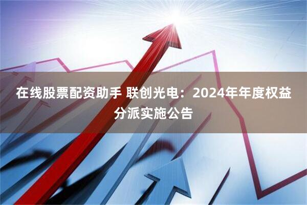 在线股票配资助手 联创光电：2024年年度权益分派实施公告