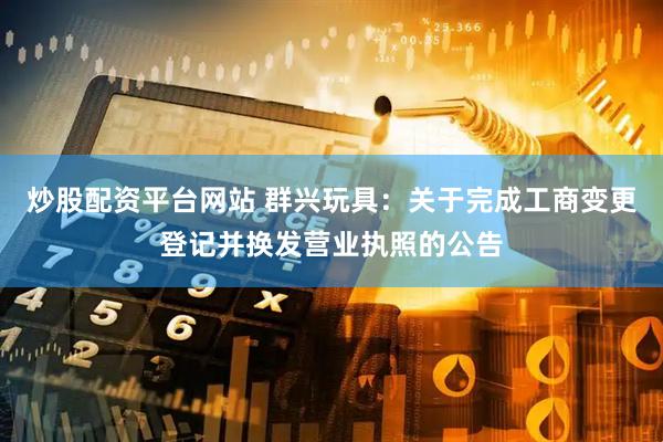 炒股配资平台网站 群兴玩具：关于完成工商变更登记并换发营业执照的公告