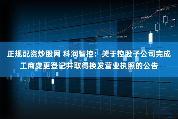 正规配资炒股网 科润智控：关于控股子公司完成工商变更登记并取得换发营业执照的公告