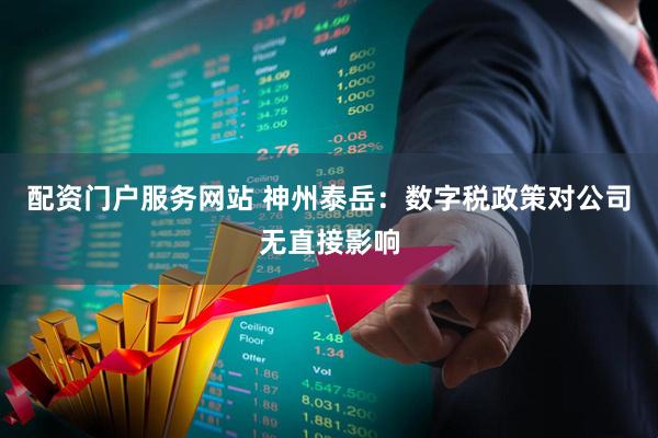 配资门户服务网站 神州泰岳：数字税政策对公司无直接影响