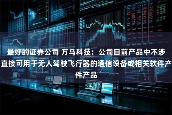 最好的证券公司 万马科技：公司目前产品中不涉及直接可用于无人驾驶飞行器的通信设备或相关软件产品