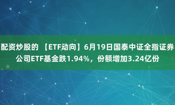 配资炒股的 【ETF动向】6月19日国泰中证全指证券公司ETF基金跌1.94%，份额增加3.24亿份