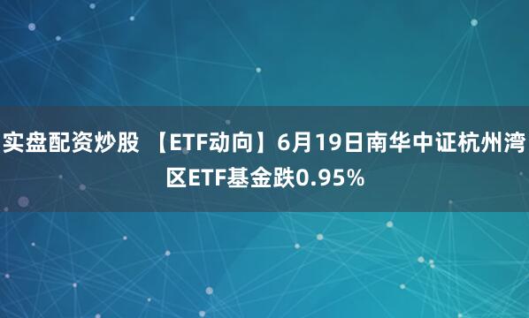 实盘配资炒股 【ETF动向】6月19日南华中证杭州湾区ETF基金跌0.95%