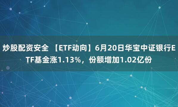 炒股配资安全 【ETF动向】6月20日华宝中证银行ETF基金涨1.13%，份额增加1.02亿份