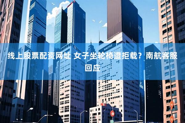 线上股票配资网址 女子坐轮椅遭拒载？南航客服回应