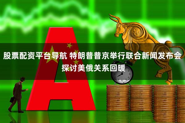 股票配资平台导航 特朗普普京举行联合新闻发布会 探讨美俄关系回暖