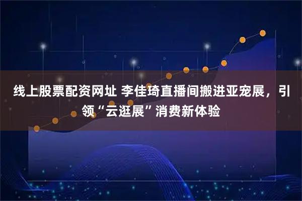 线上股票配资网址 李佳琦直播间搬进亚宠展，引领“云逛展”消费新体验