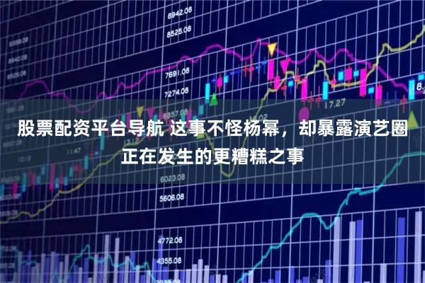 股票配资平台导航 这事不怪杨幂，却暴露演艺圈正在发生的更糟糕之事