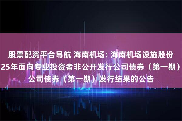 股票配资平台导航 海南机场: 海南机场设施股份有限公司关于2025年面向专业投资者非公开发行公司债券（第一期）发行结果的公告