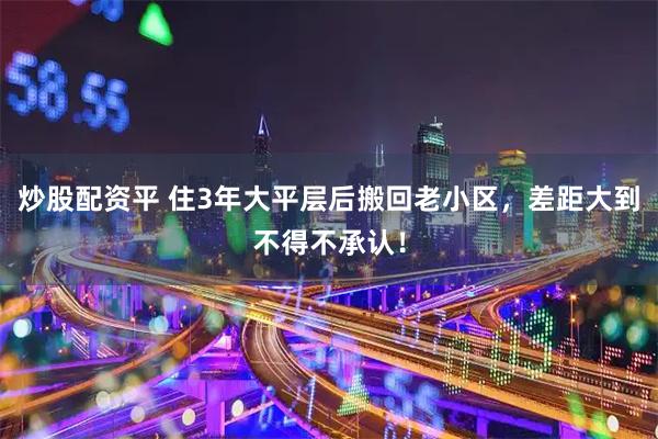 炒股配资平 住3年大平层后搬回老小区，差距大到不得不承认！