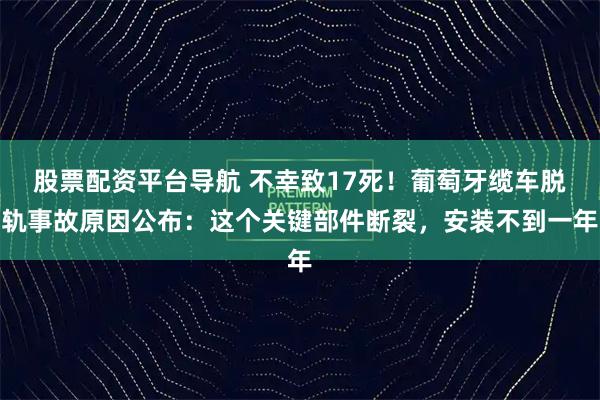 股票配资平台导航 不幸致17死！葡萄牙缆车脱轨事故原因公布：这个关键部件断裂，安装不到一年