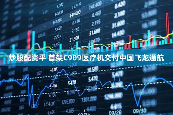 炒股配资平 首架C909医疗机交付中国飞龙通航