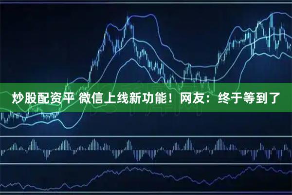 炒股配资平 微信上线新功能！网友：终于等到了