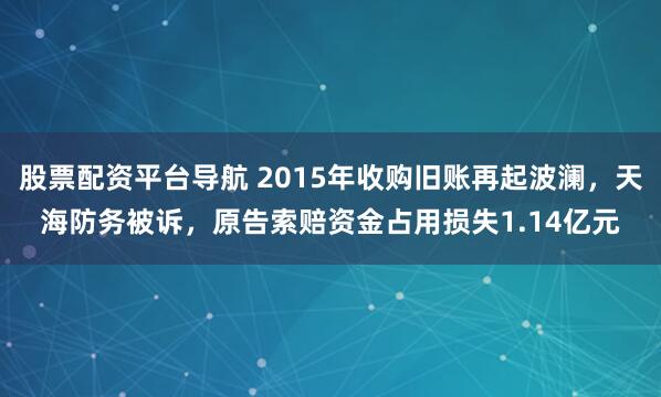 股票配资平台导航 2015年收购旧账再起波澜，天海防务被诉，原告索赔资金占用损失1.14亿元