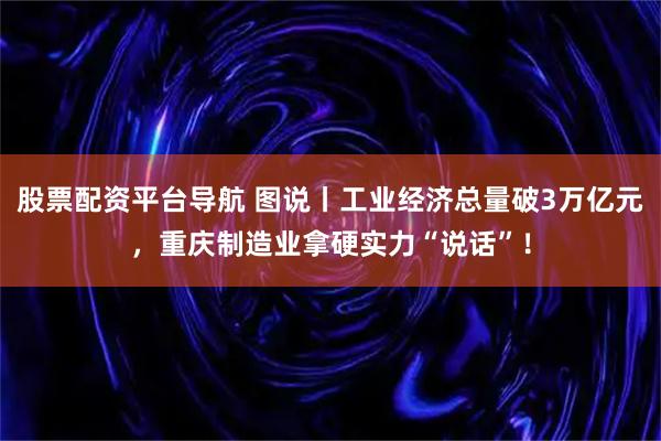 股票配资平台导航 图说丨工业经济总量破3万亿元，重庆制造业拿硬实力“说话”！