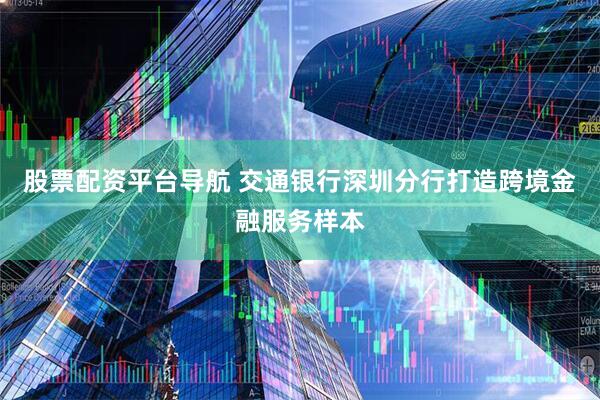 股票配资平台导航 交通银行深圳分行打造跨境金融服务样本