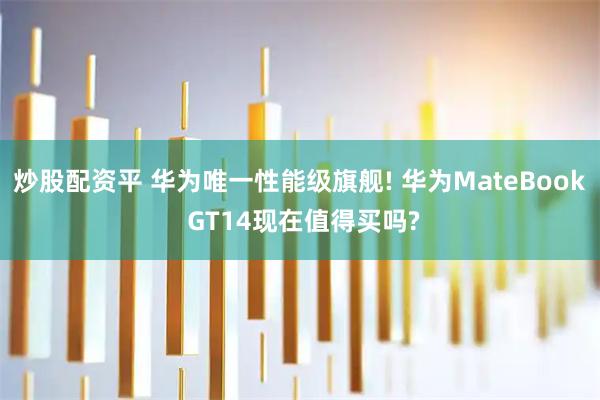 炒股配资平 华为唯一性能级旗舰! 华为MateBook GT14现在值得买吗?